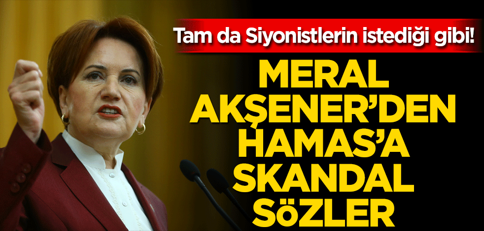 Tam da Siyonistlerin istediği gibi! Meral Akşener’den Hamas’a skandal Sözler
