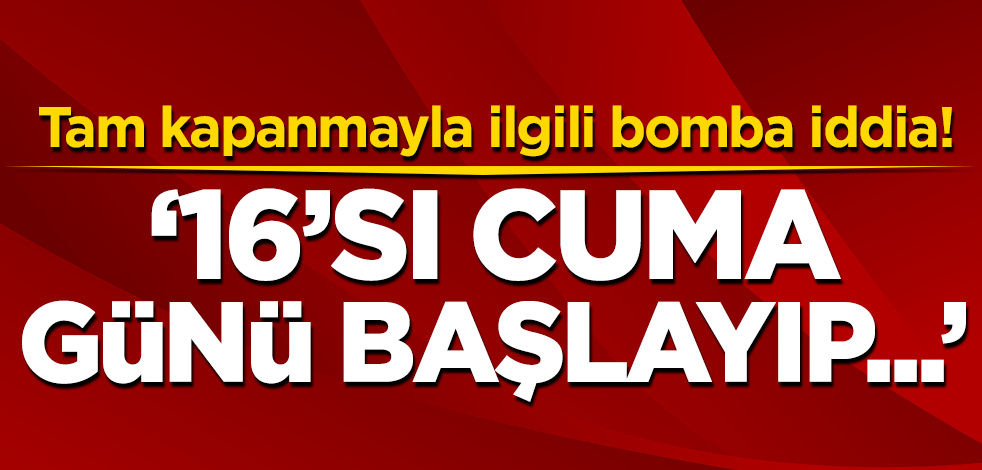 Tam kapanmayla ilgili bomba iddia! 16'sı cuma günü başlayıp...