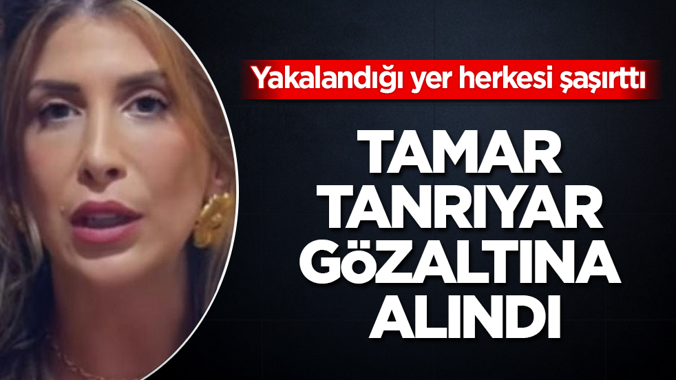 Tamar Tanrıyar gözaltına alındı! Yakalandığı yer herkesi şaşırttı