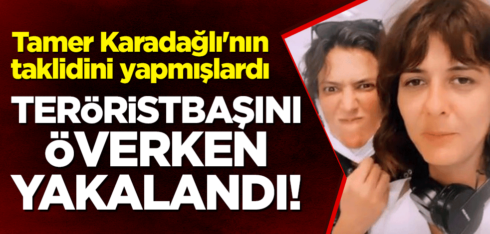 Tamer Karadağlı'nın taklidini yapmışlardı... Nihal Yalçın'ın arkadaşı, teröristbaşını överken yakalandı!