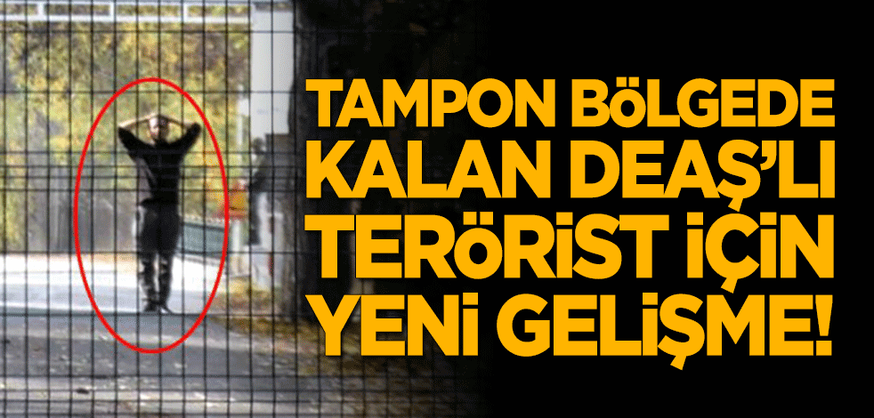 Tampon bölgede kalan DEAŞ'lı terörist için yeni gelişme!