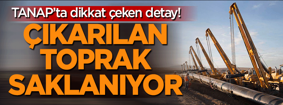 TANAP'ta dikkat çeken detay: Çıkarılan toprak saklanıyor!
