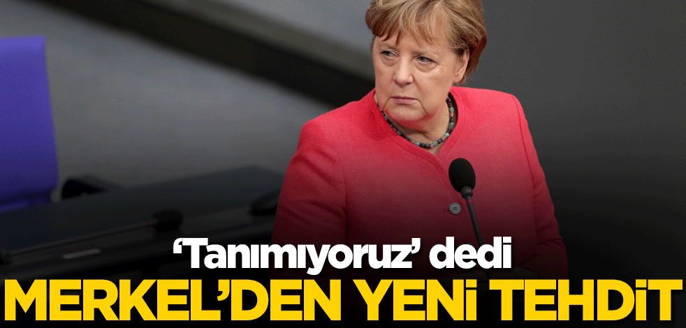 'Tanımıyoruz' dedi! Merkel'den yeni tehdit