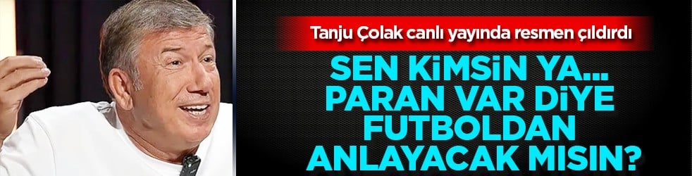 Tanju Çolak resmen çıldırdı: ‘Sen kimsin ya... Paran var diye futboldan anlayacak mısın?’