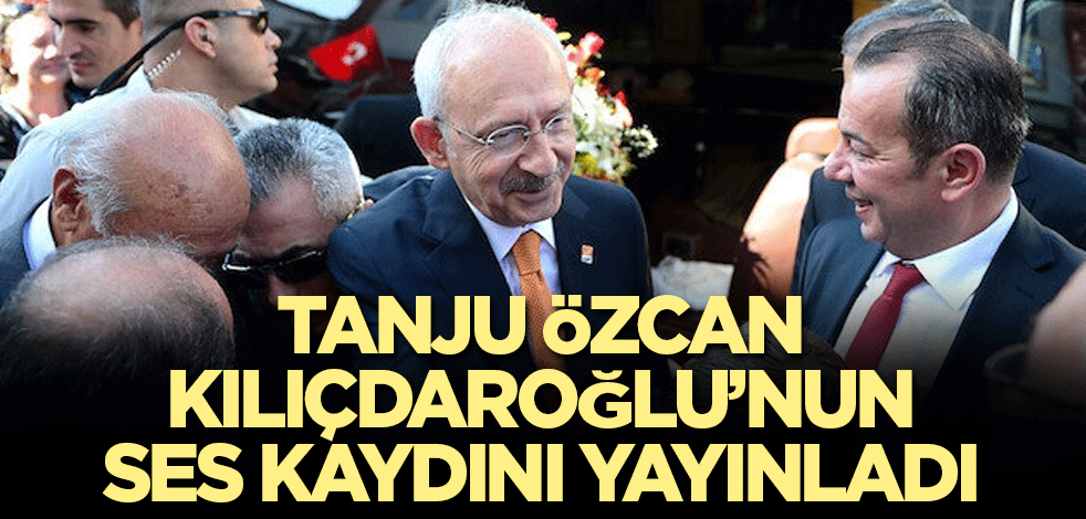 Tanju Özcan, Kılıçdaroğlu’nun ses kaydını yayınladı