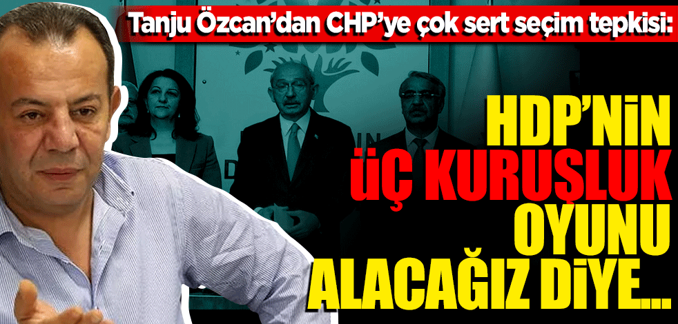 Tanju Özcan’dan CHP’ye çok sert seçim tepkisi: HDP’nin 3 kuruşluk oyunu alacağız diye...