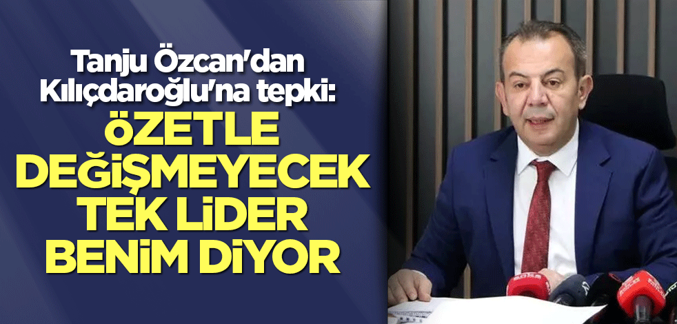 Tanju Özcan'dan Kılıçdaroğlu'na tepki: Özetle değişmeyecek tek lider benim diyor