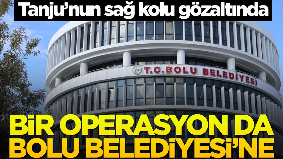 Tanju'nun sağ kolu gözaltında! Bolu Belediyesi'nde yeni operasyon