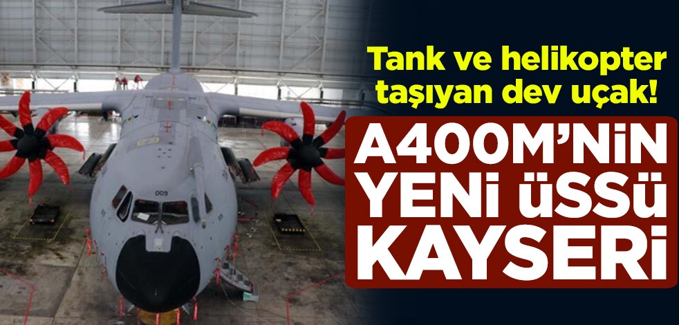 Tank ve helikopter taşıyan dev uçak! A400M'nin yeni üssü Kayseri