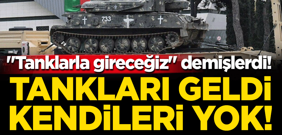 "Tanklarla gireceğiz" demişlerdi: Tankları geldi kendileri yok!