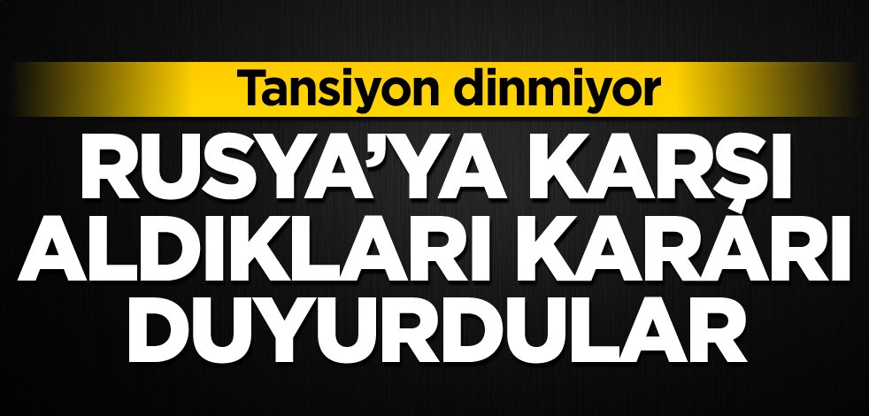 Tansiyon dinmiyor! Rusya'ya karşı aldıkları kararı duyurdular