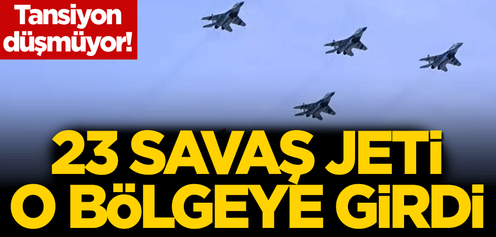 Tansiyon düşmüyor! 23 savaş jeti o bölgeye girdi