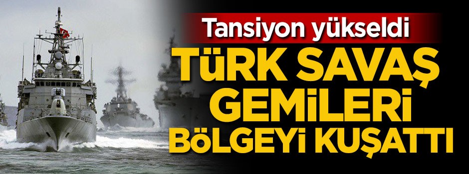 Tansiyon yükseldi! Türk savaş gemileri bölgeyi kuşattı
