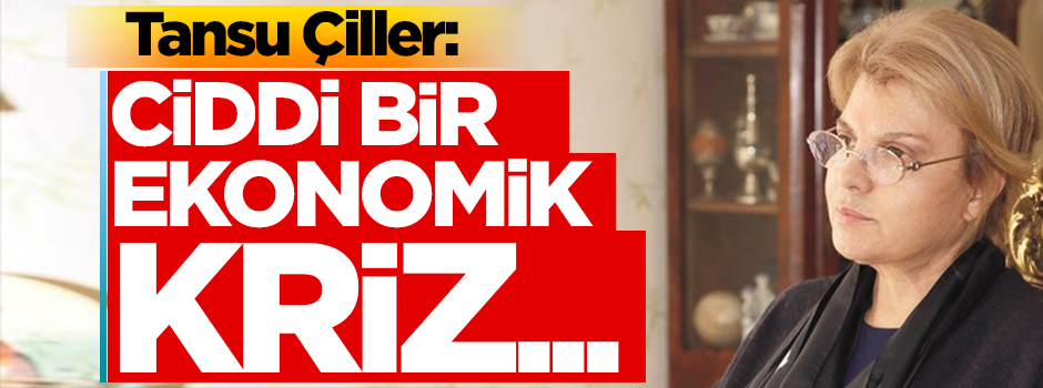 Tansu Çiller: Çok ciddi bir ekonomik kriz...