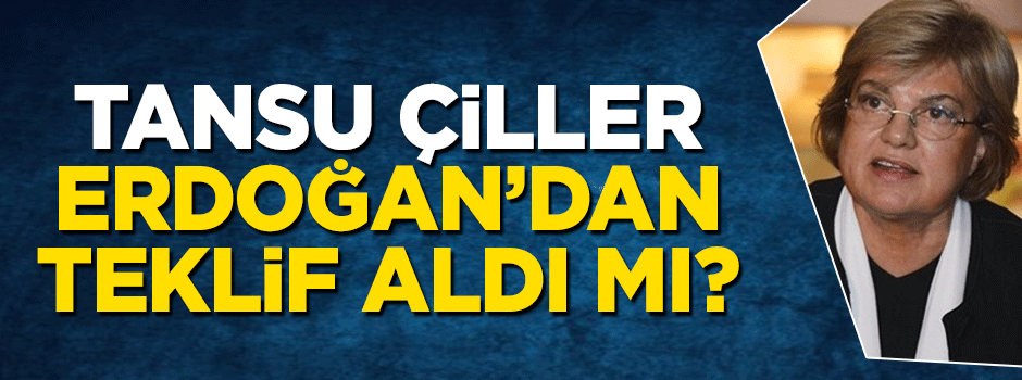 Tansu Çiller Cumhurbaşkanı Erdoğan'dan teklif aldı mı?
