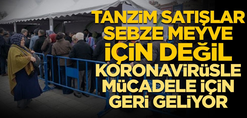 Tanzim satışlar sebze meyve için değil koronavirüsle mücadele için geri geliyor