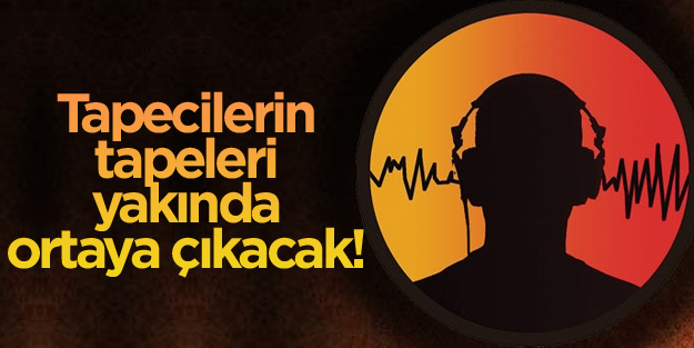 'Tapecilerin tapeleri yakında ortaya çıkacak'