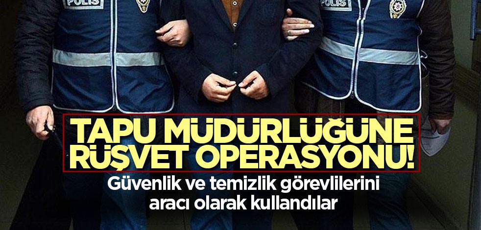 Tapu Müdürlüğüne rüşvet operasyonu! Çok sayıda şüpheli yakalandı