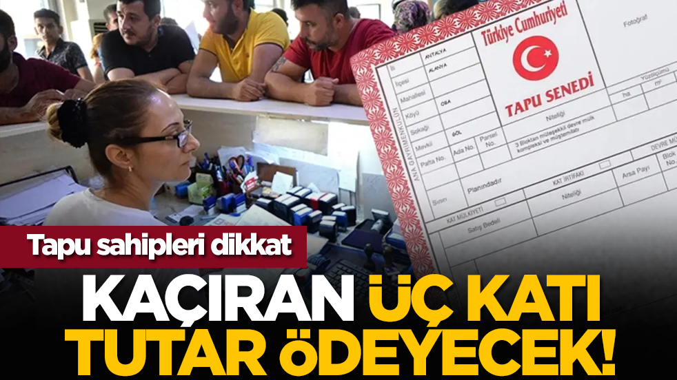 Tapu sahipleri dikkat: Kaçıran üç katı tutar ödeyecek!