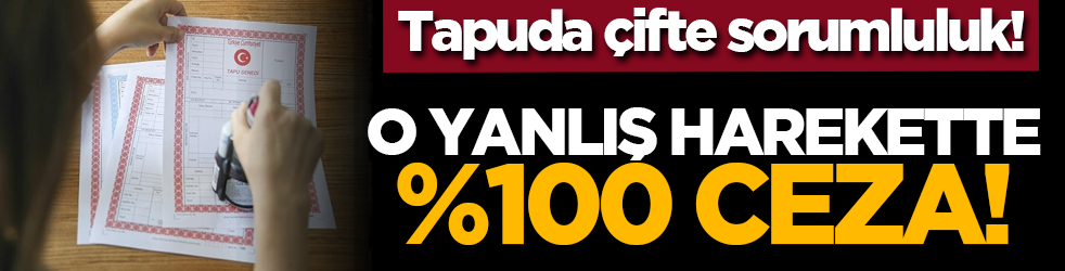 Tapuda çifte sorumluluk! O yanlış harekette %100 ceza!