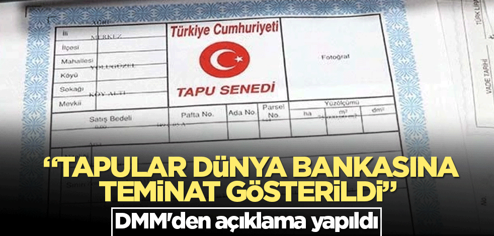 "Tapular Dünya Bankasına teminat olarak gösterildi" DMM'den açıklama yapıldı