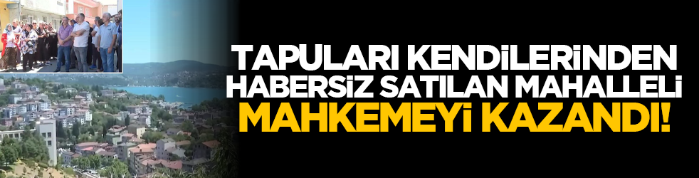 Tapuları kendilerinden habersiz satılan mahalleli mahkemeyi kazandı!