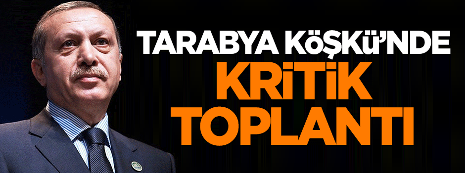 Tarabya Köşkü'nde kritik toplantı
