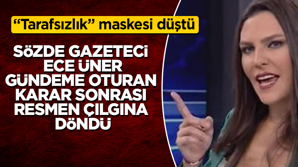 "Tarafsızlık" maskesi düştü! Sözde gazeteci Ece Üner, gündeme oturan karar sonrası resmen çılgına döndü