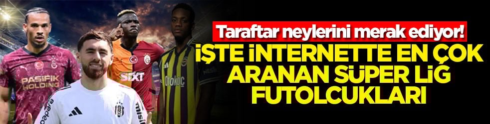Taraftar neylerini merak ediyor! İşte internette en çok aranan Süper Lig futbolcuları