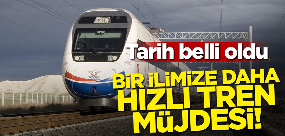 Tarih belli oldu! Bir ilimize daha hızlı tren müjdesi