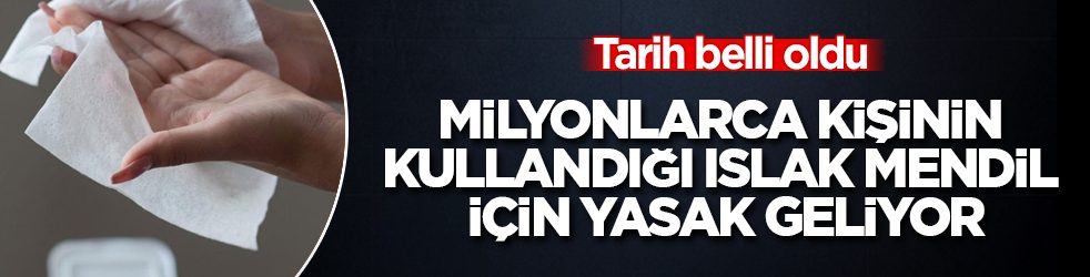 Tarih belli oldu! Milyonlarca kişinin kullandığı ıslak mendil için yasak geliyor
