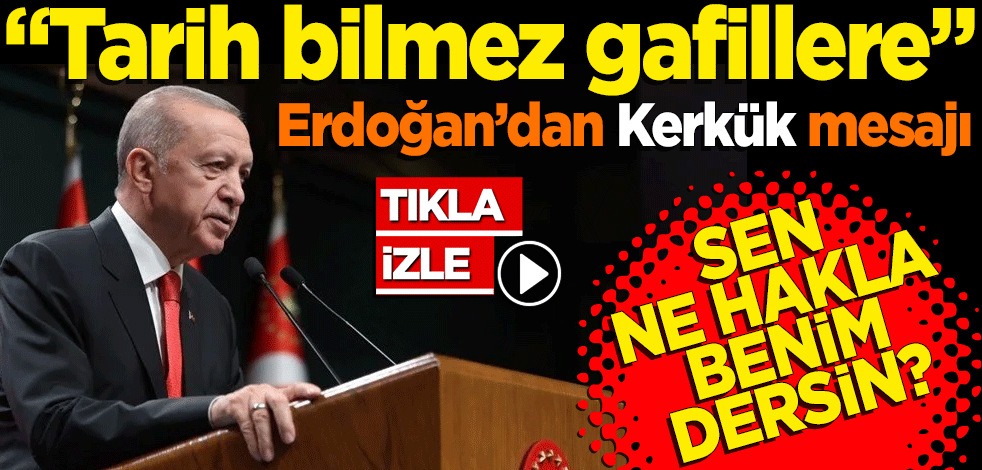 “Tarih bilmez gafillere” Erdoğan’dan Kerkük mesajı Sen hangi hakla benim dersin?