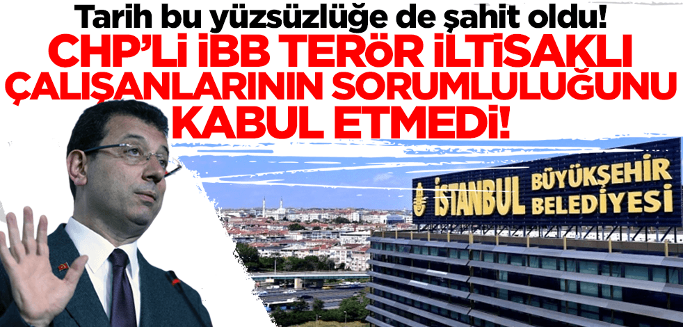 Tarih bu yüzsüzlüğe de şahit oldu! CHP'li İBB terör ilişkili çalışanlarının sorumluluğunu kabul etmedi!