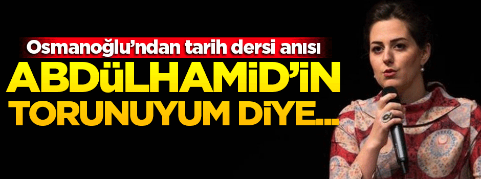 'Tarih hocam sırf Abdülhamid Han'ın torunu olduğum için dersten bıraktı'
