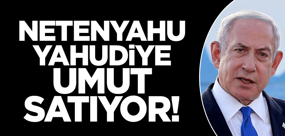 Tarih olmalarına sayılı günler kalan Netenyahu Yahudi'ye ümit satıyor!