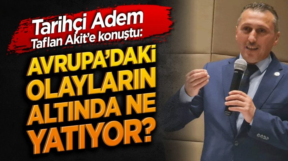 Tarihçi Adem Taflan Akit’e konuştu: Avrupa’daki olayların altında ne yatıyor?