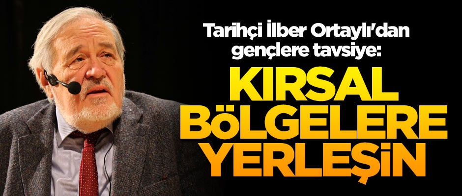 Tarihçi İlber Ortaylı'dan gençlere tavsiye: Kırsal bölgelere yerleşin