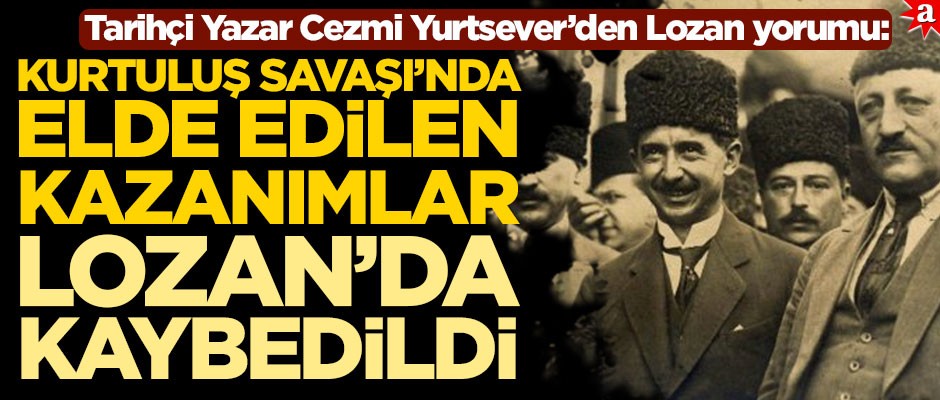 Tarihçi Yazar Cezmi Yurtsever’den Lozan yorumu: Kurtuluş Savaşı’nda elde edilen kazanımlar Lozan’da kaybedildi