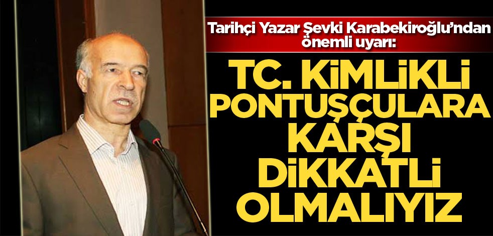 Tarihçi Yazar Şevki Karabekiroğlu: T.C.Kimlikli pontuşçulara karşı dikkatli olmalıyız