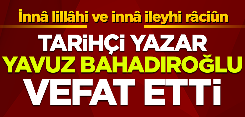 Tarihçi yazar Yavuz Bahadıroğlu vefat etti