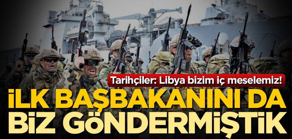 Tarihçiler: Libya bizim iç meselemiz! İlk başbakanını da biz göndermiştik