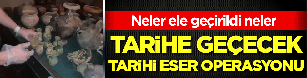 Tarihe geçecek tarihi eser operasyonu! Neler ele geçirildi neler!