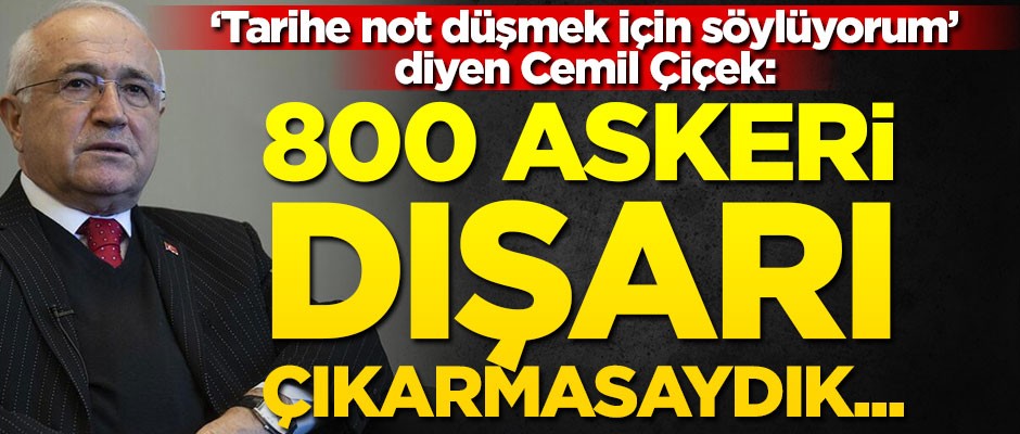 "Tarihe not düşmek için söylüyorum" diyen Cemil Çiçek: 800 askeri dışarı çıkarmasaydık...
