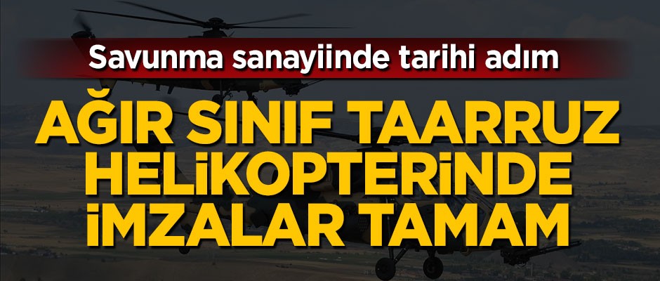 Tarihi adım! Ağır Sınıf Taarruz Helikopterinde imzalar atıldı