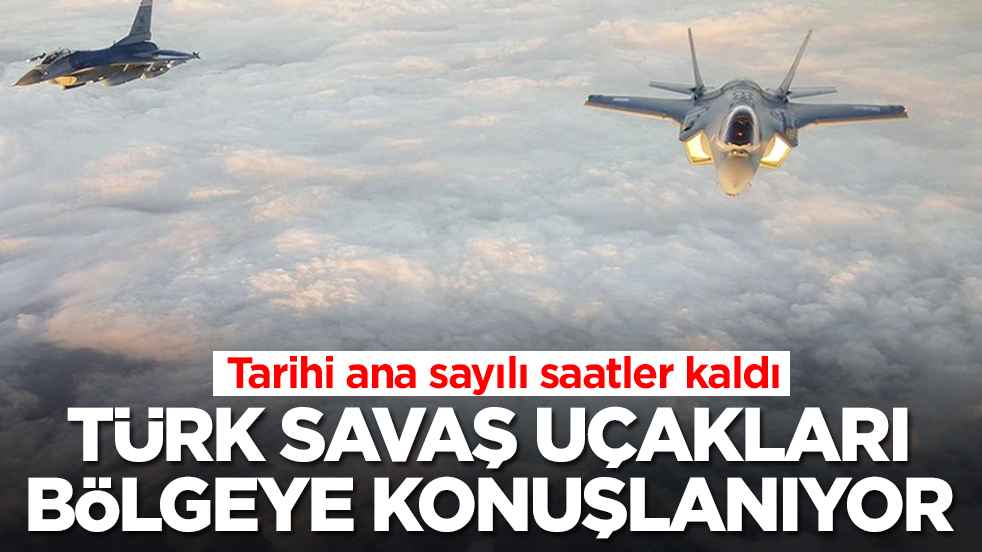 Tarihi ana sayılı saatler kaldı: Türk savaş uçakları bölgeye konuşlanıyor
