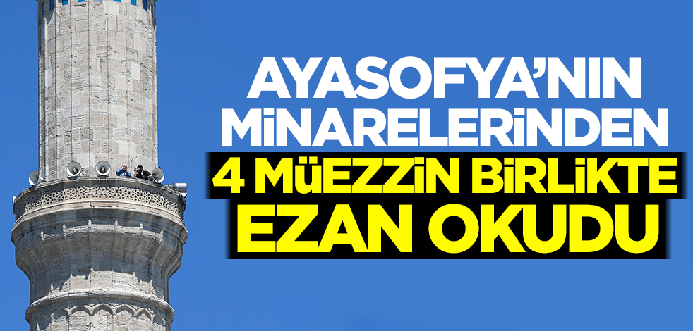 Tarihi anlar! Ayasofya'nın minarelerinden 4 müezzin birlikte sela ve ezan okudu