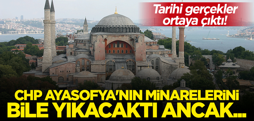 Tarihi gerçekler ortaya çıktı! CHP Ayasofya'nın minarelerini bile yıkacaktı ancak...