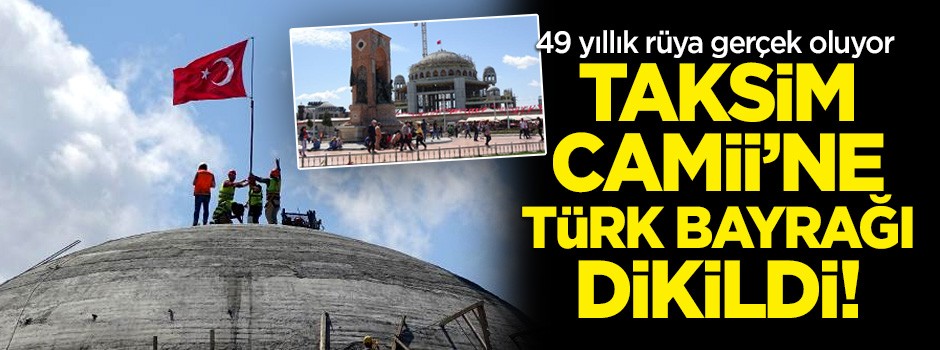 Tarihi gün! Taksim Camii'ne Türk bayrağı dikildi!