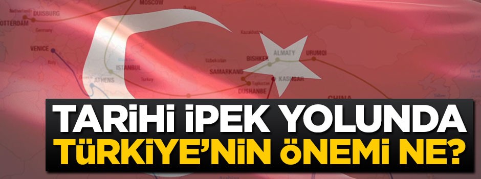 Tarihi İpek Yolu'nda Türkiye'nin önemi ne?