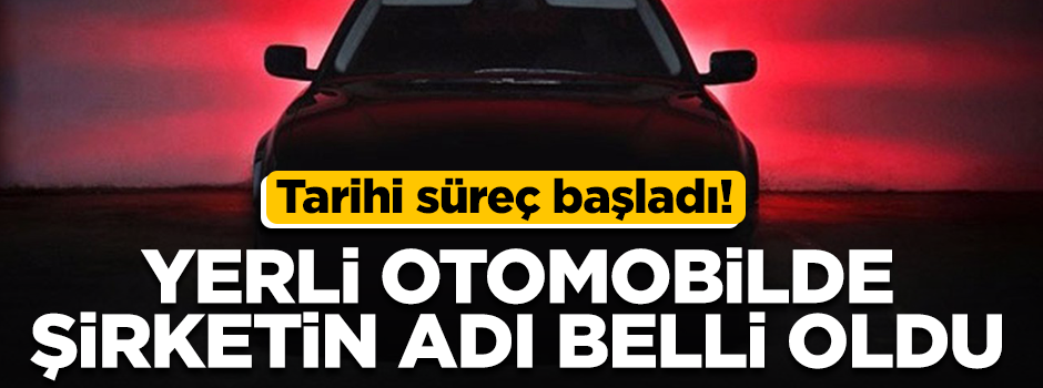 Tarihi süreç başladı! Yerli otomobilde şirketin adı belli oldu